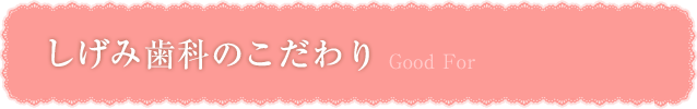 しげみ歯科のこだわり